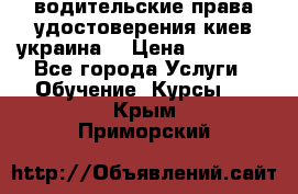 водительские права удостоверения киев украина  › Цена ­ 12 000 - Все города Услуги » Обучение. Курсы   . Крым,Приморский